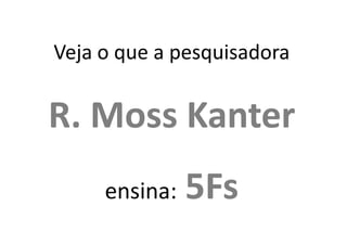 Veja o que a pesquisadora


R. Moss Kanter
     ensina:   5Fs
 