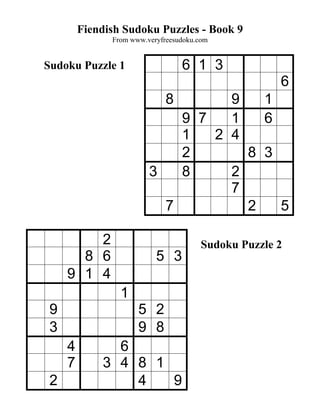 Fiendish Sudoku Puzzles - Book 9
               From www.veryfreesudoku.com


Sudoku Puzzle 1                   6 1 3
                                                      6
                              8    9   1
                             9 7   1   6
                             1   2 4
                             2       8 3
                         3   8     2
                                   7
                           7         2   5

         2                              Sudoku Puzzle 2
       8 6                 5 3
     9 1 4
                 1
 9                    5 2
 3                    9 8
     4         6
     7       3 4 8 1
 2               4   9
 