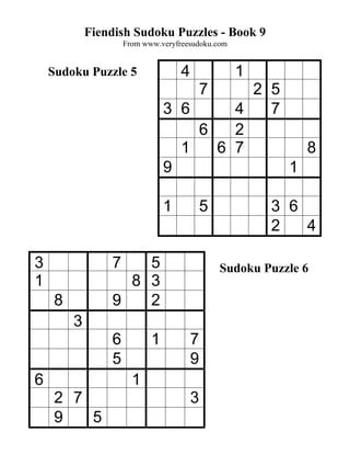 Fiendish Sudoku Puzzles - Book 9
                     From www.veryfreesudoku.com


    Sudoku Puzzle 5                 4              1
                                            7
                                          2 5
                                3 6     4   7
                                    6   2
                                  1   6 7       8
                                9             1

                                1           5           3 6
                                                        2   4

3                7   5                          Sudoku Puzzle 6
1                  8 3
     8           9   2
         3
                 6          1           7
                 5                      9
6                      1
     2 7                                3
     9   5
 