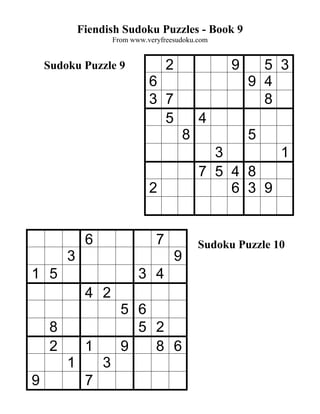 Fiendish Sudoku Puzzles - Book 9
                      From www.veryfreesudoku.com


    Sudoku Puzzle 9                   2                 9     5 3
                                6                           9 4
                                3 7                           8
                                  5               4
                                              8             5
                                                    3       1
                                                  7 5 4 8
                                2                     6 3 9


              6                   7               Sudoku Puzzle 10
         3                                9
1 5                          3 4
              4 2
                        5 6
     8                    5 2
     2        1         9   8 6
         1        3
9             7
 