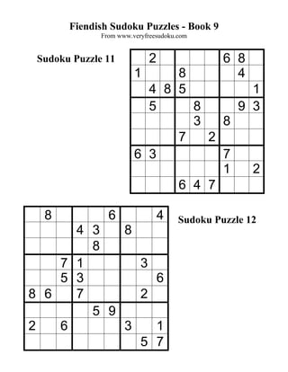 Fiendish Sudoku Puzzles - Book 9
              From www.veryfreesudoku.com


 Sudoku Puzzle 11            2                 6 8
                        1     8                  4
                          4 8 5         1
                          5     8     9 3
                                3   8
                              7   2
                        6 3         7
                                    1   2
                              6 4 7

  8             6                4    Sudoku Puzzle 12
      4 3   8
        8
    7 1       3
    5 3         6
8 6   7       2
        5 9
2   6       3   1
              5 7
 