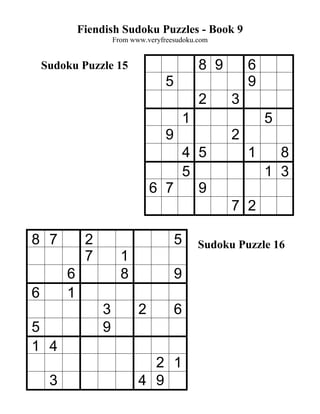 Fiendish Sudoku Puzzles - Book 9
                      From www.veryfreesudoku.com


    Sudoku Puzzle 15                             8 9       6
                                     5                     9
                                                 2     3
                                             1                 5
                                     9                 2
                                     4 5                   1     8
                                     5                         1 3
                                 6 7   9
                                                       7 2

8 7           2                          5       Sudoku Puzzle 16
              7         1
         6              8                9
6        1
                  3          2           6
5                 9
1 4
                               2 1
     3                       4 9
 