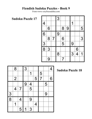 Fiendish Sudoku Puzzles - Book 9
                      From www.veryfreesudoku.com


    Sudoku Puzzle 17                          3
                                4                         1
                                      6             8 9       5
                                6             9
                                      8 7           6         3
                                3                   5     9
                                8 3                         6
                                              8           3 4 1
                                      9             7

     8        3                           4   Sudoku Puzzle 18
                  1       5
     2                  5 7               6
         9 4                      5
     4 7   5
3                                 9
8        4        9
     1                  4
         5 1 3
 
