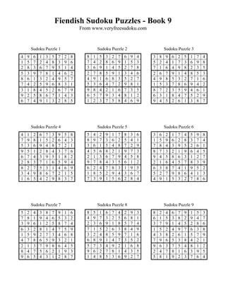 Fiendish Sudoku Puzzles - Book 9
                                      From www.veryfreesudoku.com


        Sudoku Puzzle 1                          Sudoku Puzzle 2                      Sudoku Puzzle 3
4   9    6   1   3   5    7   2   8      8   1    5   3   2   7   6   9   4   3   8   9   6   2   5   1   7   4
1   5    7   2   4   8    3   9   6      7   4    2   8   6   9   1   5   3   5   2   4   1   7   3   6   9   8
2   8    3   6   7   9    5   1   4      3   6    9   1   4   5   2   7   8   7   1   6   4   9   8   2   3   5
5   3    9   7   8   1    4   6   2      2   7    8   5   9   1   3   4   6   2   6   7   9   1   4   8   5   3
8   6    1   3   2   4    9   5   7      4   9    1   6   8   3   5   2   7   4   9   8   5   3   2   7   1   6
7   4    2   5   9   6    8   3   1      5   3    6   4   7   2   9   8   1   1   5   3   7   8   6   9   4   2
3   1    8   4   5   2    6   7   9      9   8    4   2   1   6   7   3   5   8   7   2   3   5   9   4   6   1
9   2    5   8   6   7    1   4   3      6   5    7   9   3   4   8   1   2   6   3   1   8   4   7   5   2   9
6   7    4   9   1   3    2   8   5      1   2    3   7   5   8   4   6   9   9   4   5   2   6   1   3   8   7




        Sudoku Puzzle 4                          Sudoku Puzzle 5                      Sudoku Puzzle 6
4   1    2   6   7   3    9   5   8      5   4    2   9   1   7   8   3   6   3   6   2   1   7   4   5   9   8
7   9    8   1   5   2    6   4   3      8   9    7   3   6   2   5   4   1   1   5   9   6   2   8   3   7   4
5   3    6   9   4   8    7   2   1      3   6    1   5   4   8   7   2   9   7   8   4   3   9   5   2   6   1
9   5    1   2   8   4    3   7   6      4   5    6   8   2   1   9   7   3   8   7   3   2   1   9   6   4   5
6   7    4   3   9   5    1   8   2      2   1    3   6   7   9   4   5   8   9   4   5   8   6   3   1   2   7
2   8    3   7   1   6    5   9   4      9   7    8   4   3   5   6   1   2   2   1   6   4   5   7   8   3   9
8   2    7   5   3   1    4   6   9      6   2    4   7   8   3   1   9   5   6   3   8   7   4   1   9   5   2
3   4    9   8   6   7    2   1   5      1   8    5   2   9   4   3   6   7   5   2   7   9   8   6   4   1   3
1   6    5   4   2   9    8   3   7      7   3    9   1   5   6   2   8   4   4   9   1   5   3   2   7   8   6




        Sudoku Puzzle 7                          Sudoku Puzzle 8                      Sudoku Puzzle 9
5   2    4   3   8   7    9   1   6      8   5    1   6   7   4   2   9   3   8   2   4   6   7   9   1   5   3
7   8    1   9   4   6    5   3   2      4   9    7   3   2   5   6   8   1   6   1   5   3   8   2   9   4   7
3   9    6   1   2   5    8   7   4      2   3    6   9   1   8   5   7   4   3   7   9   1   4   5   2   8   6
6   3    2   8   1   4    7   5   9      7   1    5   2   6   3   8   4   9   1   5   2   4   9   7   6   3   8
1   5    9   2   7   3    4   6   8      3   2    4   8   5   9   7   1   6   4   3   8   2   6   1   5   7   9
4   7    8   6   5   9    3   2   1      6   8    9   1   4   7   3   5   2   7   9   6   5   3   8   4   2   1
2   1    3   7   9   8    6   4   5      5   7    3   4   9   2   1   6   8   9   6   3   7   5   4   8   1   2
8   4    7   5   6   2    1   9   3      9   6    2   7   8   1   4   3   5   2   4   7   8   1   6   3   9   5
9   6    5   4   3   1    2   8   7      1   4    8   5   3   6   9   2   7   5   8   1   9   2   3   7   6   4
 