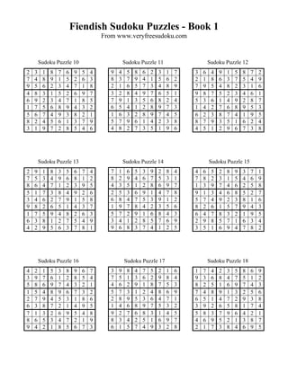 Fiendish Sudoku Puzzles - Book 1
                                      From www.veryfreesudoku.com


        Sudoku Puzzle 10                         Sudoku Puzzle 11                     Sudoku Puzzle 12
2   3    1   8   7   6    9   5   4      9   4    5   8   6   2   3   1   7   3   6    4   9   1   5   8   7   2
7   4    8   9   1   5    2   6   3      8   3    7   9   4   1   5   6   2   2   1    8   6   3   7   5   4   9
9   5    6   2   3   4    7   1   8      2   1    6   5   7   3   4   8   9   7   9    5   4   8   2   3   1   6
4   8    3   1   5   2    6   9   7      3   2    8   4   9   7   6   5   1   9   8    7   5   2   3   4   6   1
6   9    2   3   4   7    1   8   5      7   9    1   3   5   6   8   2   4   5   3    6   1   4   9   2   8   7
1   7    5   6   8   9    4   3   2      6   5    4   1   2   8   9   7   3   1   4    2   7   6   8   9   5   3
5   6    7   4   9   3    8   2   1      1   6    3   2   8   9   7   4   5   6   2    3   8   7   4   1   9   5
8   2    4   5   6   1    3   7   9      5   7    9   6   1   4   2   3   8   8   7    9   3   5   1   6   2   4
3   1    9   7   2   8    5   4   6      4   8    2   7   3   5   1   9   6   4   5    1   2   9   6   7   3   8




        Sudoku Puzzle 13                         Sudoku Puzzle 14                     Sudoku Puzzle 15
2   9    1   8   3   5    6   7   4      7   1    6   5   3   9   2   8   4   4   6    5   2   8   9   3   7   1
7   5    3   4   9   6    8   1   2      8   2    9   4   6   7   5   3   1   7   8    2   3   1   5   4   6   9
8   6    4   7   1   2    3   9   5      4   3    5   1   2   8   6   9   7   1   3    9   7   4   6   2   5   8
5   1    7   3   8   4    9   2   6      2   5    3   6   9   1   4   7   8   9   1    3   4   6   8   5   2   7
3   4    6   2   7   9    1   5   8      6   8    4   7   5   3   9   1   2   5   7    4   9   2   3   8   1   6
9   8    2   6   5   1    4   3   7      1   9    7   8   4   2   3   5   6   8   2    6   1   5   7   9   4   3
1   7    5   9   4   8    2   6   3      5   7    2   9   1   6   8   4   3   6   4    7   8   3   2   1   9   5
6   3    8   1   2   7    5   4   9      3   4    1   2   8   5   7   6   9   2   9    8   5   7   1   6   3   4
4   2    9   5   6   3    7   8   1      9   6    8   3   7   4   1   2   5   3   5    1   6   9   4   7   8   2




        Sudoku Puzzle 16                         Sudoku Puzzle 17                     Sudoku Puzzle 18
4   2    1   5   3   8    9   6   7      3   9    8   4   7   5   2   1   6   1   7    4   2   3   5   8   6   9
3   9    7   6   1   2    8   5   4      7   5    1   3   6   2   9   8   4   9   3    6   8   4   7   5   1   2
5   8    6   9   7   4    3   2   1      4   6    2   9   1   8   7   5   3   8   2    5   1   6   9   7   4   3
1   5    4   8   9   6    7   3   2      5   7    3   1   2   4   8   6   9   7   4    8   9   1   3   2   5   6
2   7    9   4   5   3    1   8   6      2   8    9   5   3   6   4   7   1   6   5    1   4   7   2   9   3   8
6   3    8   7   2   1    4   9   5      1   4    6   8   9   7   5   3   2   3   9    2   6   5   8   1   7   4
7   1    3   2   6   9    5   4   8      9   2    7   6   8   3   1   4   5   5   8    3   7   9   6   4   2   1
8   6    5   3   4   7    2   1   9      8   3    4   2   5   1   6   9   7   4   6    9   5   2   1   3   8   7
9   4    2   1   8   5    6   7   3      6   1    5   7   4   9   3   2   8   2   1    7   3   8   4   6   9   5
 
