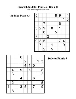 Fiendish Sudoku Puzzles - Book 10
                From www.veryfreesudoku.com


    Sudoku Puzzle 3       5                   8 9     4
                                                    1 3
                              7       6
                          3 2 9   8   1
                              8     5
                          7     2
                          9 3 5       7 4
                            7     1     9
                              2   5

           6                             Sudoku Puzzle 4
             2     1 3
             4 1 5
     4     9   5     8
     3               2
           4     6
     2               5
1          3 5   7   9
     8
 