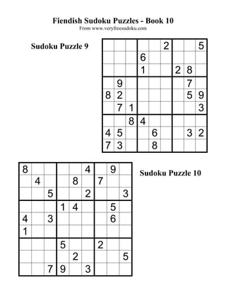 Fiendish Sudoku Puzzles - Book 10
                     From www.veryfreesudoku.com


    Sudoku Puzzle 9                                2        5
                                             6
                                             1         2 8
                                  9                      7
                                8 2                      5 9
                                  7 1                      3
                                    8 4
                                4 5     6                3 2
                                7 3     8

8                      4         9           Sudoku Puzzle 10
     4           8          7
         5             2              3
             1 4                 5
4        3                       6
1
             5              2
                 2                    5
         7 9           3
 