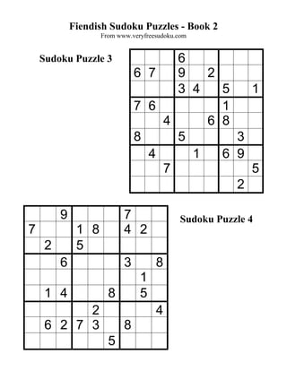 Fiendish Sudoku Puzzles - Book 2
                    From www.veryfreesudoku.com


    Sudoku Puzzle 3                  6
                               6 7   9   2
                                     3 4   5   1
                               7 6         1
                                   4     6 8
                               8     5       3
                                 4     1   6 9
                                   7           5
                                             2

         9                 7                 Sudoku Puzzle 4
7             1 8          4 2
     2        5
         6                 3         8
                                1
     1 4              8         5
           2                         4
     6 2 7 3               8
                      5
 