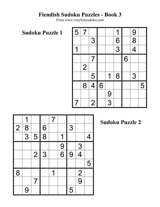 Fiendish Sudoku Puzzles - Book 3
             From www.veryfreesudoku.com


 Sudoku Puzzle 1       5 7                 1       9
                                3          6       8
                       1                   3       4
                                7              6
                            2
                           5   1 8                 3
                         8 4 6                         5
                               9
                       7   2   3

  1     7                             Sudoku Puzzle 2
2 8   6     3
  3 5 8   1     4
          9   3
    2 3   6 9 4
                5
8       1     2
    7         9
  9         5
 