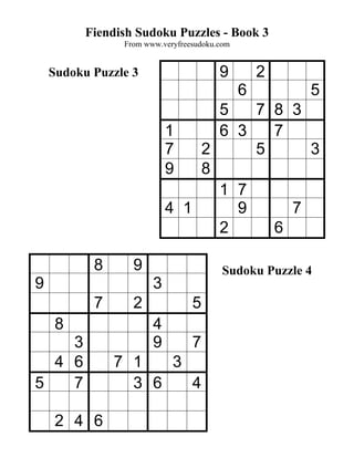 Fiendish Sudoku Puzzles - Book 3
                From www.veryfreesudoku.com


    Sudoku Puzzle 3                     9         2
                                              6        5
                                   5   7 8 3
                           1       6 3   7
                           7     2     5     3
                           9     8
                                   1 7
                           4   1     9     7
                                   2     6

           8      9                      Sudoku Puzzle 4
9                      3
           7      2              5
     8                 4
    3                  9         7
  4 6          7 1   3
5   7            3 6   4

     2 4 6
 