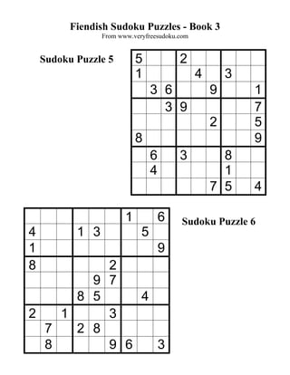 Fiendish Sudoku Puzzles - Book 3
                 From www.veryfreesudoku.com


    Sudoku Puzzle 5         5            2
                            1                  4       3
                                 3 6               9       1
                                   3 9                     7
                                                   2       5
                            8                              9
                                 6       3           8
                                 4                   1
                                                   7 5     4

                        1            6    Sudoku Puzzle 6
4          1 3               5
1                                    9
8         2
        9 7
      8 5     4
2   1     3
  7   2 8
  8       9 6   3
 