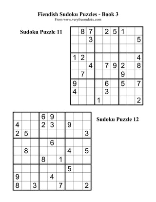 Fiendish Sudoku Puzzles - Book 3
                      From www.veryfreesudoku.com


    Sudoku Puzzle 11                 8 7             2 5 1
                                       3                        5

                                 1 2                            4
                                             4       7 9 2      8
                                     7                   9
                                 9                   6   5      7
                                 4                   3
                                                 1              2

              6 9                                Sudoku Puzzle 12
4             2 3            9
2 5                                      3
                  6
     8                       4           5
              8         1
                             5
9                 4
8        3              7                2
 