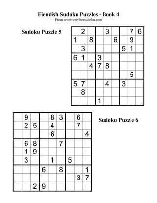 Fiendish Sudoku Puzzles - Book 4
                From www.veryfreesudoku.com


Sudoku Puzzle 5                 2               3       7 6
                           1            8           6   9
                             3                        5 1
                           6 1            3
                                        4 7 8
                                                          5
                           5 7                  4     3
                             8
                                            1

 9          8 3             6               Sudoku Puzzle 6
 2 5        4               7
            6                       4
 6 8          7
 1 9
 3          1          5
        6         8           1
                            3 7
    2 9
 