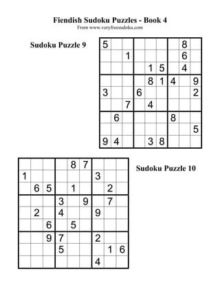 Fiendish Sudoku Puzzles - Book 4
                    From www.veryfreesudoku.com


    Sudoku Puzzle 9            5                            8
                                        1                   6
                                                  1 5       4
                                                  8 1 4         9
                               3            6                   2
                                        7         4
                                    6                   8
                                                                5
                               9 4                3 8

                8 7                         Sudoku Puzzle 10
1                          3
     6 5        1               2
            3         9         7
     2      4              9
         6   5
         9 7               2
           5                    1 6
                           4
 