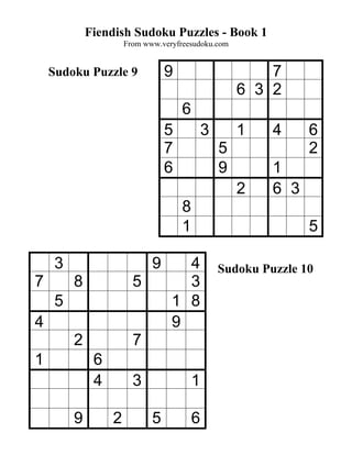 Fiendish Sudoku Puzzles - Book 1
                      From www.veryfreesudoku.com


    Sudoku Puzzle 9              9                       7
                                                     6 3 2
                                     6
                                 5           3       1    4     6
                                 7               5              2
                                 6               9        1
                                                     2    6 3
                                     8
                                     1                          5

     3                       9      4            Sudoku Puzzle 10
7        8              5           3
     5                            1 8
4                                 9
         2              7
1             6
              4         3                1

         9        2          5           6
 