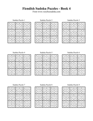 Fiendish Sudoku Puzzles - Book 4
                                      From www.veryfreesudoku.com


        Sudoku Puzzle 1                          Sudoku Puzzle 2                      Sudoku Puzzle 3
9   1    3   8   4   2    5   7   6      6   2    4   9   5   1   8   3   7   1   6   7   2   8   9   4   5   3
8   4    5   1   7   6    2   9   3      5   3    9   2   7   8   6   4   1   9   5   2   3   4   7   8   1   6
2   6    7   9   3   5    1   8   4      8   1    7   3   4   6   9   5   2   4   8   3   5   1   6   2   7   9
3   2    9   7   1   8    6   4   5      1   9    3   7   8   2   5   6   4   6   3   9   7   2   1   5   4   8
5   7    1   4   6   9    8   3   2      2   5    8   4   6   3   1   7   9   5   4   1   6   9   8   3   2   7
4   8    6   2   5   3    9   1   7      7   4    6   5   1   9   3   2   8   7   2   8   4   3   5   6   9   1
6   5    8   3   9   4    7   2   1      3   7    5   8   9   4   2   1   6   3   1   5   9   6   2   7   8   4
7   9    4   5   2   1    3   6   8      4   8    1   6   2   5   7   9   3   2   9   4   8   7   3   1   6   5
1   3    2   6   8   7    4   5   9      9   6    2   1   3   7   4   8   5   8   7   6   1   5   4   9   3   2




        Sudoku Puzzle 4                          Sudoku Puzzle 5                      Sudoku Puzzle 6
3   9    6   5   4   7    2   1   8      9   2    5   8   3   1   4   7   6   7   9   4   2   8   3   1   6   5
5   7    1   8   2   9    3   6   4      1   4    8   5   7   6   2   9   3   6   2   5   1   4   9   8   7   3
8   2    4   1   6   3    5   9   7      7   3    6   4   9   2   5   1   8   3   8   1   7   6   5   2   9   4
4   8    2   7   9   6    1   3   5      6   1    7   3   2   5   9   8   4   5   6   8   4   9   7   3   1   2
7   5    3   2   8   1    9   4   6      2   5    4   7   8   9   6   3   1   4   1   9   3   5   2   7   8   6
6   1    9   4   3   5    8   7   2      8   9    3   6   1   4   7   5   2   2   3   7   8   1   6   5   4   9
9   3    5   6   7   8    4   2   1      5   7    1   2   4   8   3   6   9   9   5   3   6   7   8   4   2   1
1   4    7   3   5   2    6   8   9      3   8    2   9   6   7   1   4   5   8   4   6   5   2   1   9   3   7
2   6    8   9   1   4    7   5   3      4   6    9   1   5   3   8   2   7   1   7   2   9   3   4   6   5   8




        Sudoku Puzzle 7                          Sudoku Puzzle 8                      Sudoku Puzzle 9
9   2    8   5   4   3    6   1   7      9   5    3   2   4   7   8   6   1   5   3   9   7   6   4   2   8   1
3   4    7   6   1   8    5   9   2      4   7    8   1   6   5   2   9   3   4   2   1   8   9   3   5   6   7
6   1    5   2   7   9    3   8   4      6   1    2   9   8   3   5   4   7   8   7   6   2   1   5   9   4   3
2   7    3   9   5   4    1   6   8      3   2    6   7   5   1   4   8   9   6   5   2   3   8   1   4   7   9
8   5    6   7   3   1    4   2   9      1   9    4   8   3   2   6   7   5   3   8   4   6   7   9   1   5   2
4   9    1   8   2   6    7   5   3      7   8    5   6   9   4   3   1   2   1   9   7   5   4   2   6   3   8
5   6    4   3   8   2    9   7   1      5   6    1   3   7   8   9   2   4   2   6   3   9   5   7   8   1   4
1   8    9   4   6   7    2   3   5      8   4    7   5   2   9   1   3   6   7   1   8   4   2   6   3   9   5
7   3    2   1   9   5    8   4   6      2   3    9   4   1   6   7   5   8   9   4   5   1   3   8   7   2   6
 