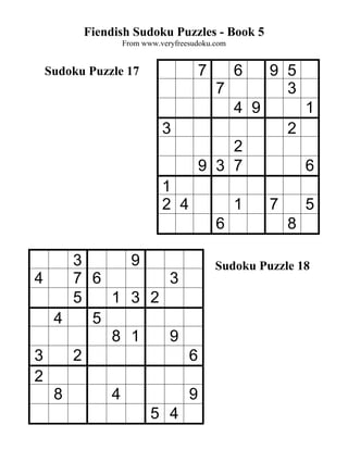 Fiendish Sudoku Puzzles - Book 5
              From www.veryfreesudoku.com


 Sudoku Puzzle 17                7          6     9 5
                                      7             3
                                            4 9           1
                        3                             2
                                     2
                                 9 3 7                    6
                        1
                        2 4                 1     7       5
                                      6               8

    3     9                           Sudoku Puzzle 18
4   7 6       3
    5   1 3 2
  4   5
        8 1   9
3   2           6
2
  8     4       9
            5 4
 