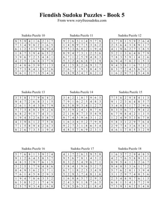 Fiendish Sudoku Puzzles - Book 5
                                      From www.veryfreesudoku.com


        Sudoku Puzzle 10                         Sudoku Puzzle 11                     Sudoku Puzzle 12
8   5    9   4   1   6    2   3   7      9   2    6   3   1   4   5   7   8   3   7    8   1   5   9   2   6   4
7   3    4   9   8   2    1   6   5      1   4    8   9   7   5   3   6   2   2   5    6   4   3   8   9   1   7
6   1    2   5   3   7    8   9   4      7   5    3   6   8   2   1   9   4   4   1    9   6   2   7   3   8   5
1   8    7   3   9   4    6   5   2      8   9    4   7   3   1   2   5   6   5   2    1   3   6   4   8   7   9
3   9    6   7   2   5    4   8   1      6   7    1   2   5   9   4   8   3   7   8    3   5   9   1   4   2   6
4   2    5   1   6   8    3   7   9      5   3    2   4   6   8   7   1   9   6   9    4   7   8   2   1   5   3
2   4    8   6   5   9    7   1   3      4   1    5   8   2   6   9   3   7   9   4    5   8   1   6   7   3   2
5   7    3   8   4   1    9   2   6      2   6    7   1   9   3   8   4   5   8   3    7   2   4   5   6   9   1
9   6    1   2   7   3    5   4   8      3   8    9   5   4   7   6   2   1   1   6    2   9   7   3   5   4   8




        Sudoku Puzzle 13                         Sudoku Puzzle 14                     Sudoku Puzzle 15
3   5    8   1   7   9    6   4   2      3   4    2   1   8   7   9   6   5   7   5    6   2   9   8   4   1   3
9   4    7   2   6   8    3   1   5      7   9    1   6   2   5   4   8   3   9   1    2   3   6   4   8   5   7
2   6    1   5   4   3    8   7   9      6   5    8   9   3   4   1   2   7   3   4    8   5   1   7   2   9   6
5   7    3   4   8   1    9   2   6      5   3    9   2   4   1   8   7   6   8   3    5   6   7   1   9   4   2
6   8    2   9   5   7    4   3   1      2   1    6   8   7   3   5   4   9   6   7    9   8   4   2   1   3   5
1   9    4   3   2   6    5   8   7      8   7    4   5   9   6   3   1   2   1   2    4   9   5   3   6   7   8
4   3    9   6   1   2    7   5   8      1   6    3   4   5   2   7   9   8   5   8    3   1   2   9   7   6   4
7   1    5   8   9   4    2   6   3      9   2    7   3   1   8   6   5   4   2   9    7   4   3   6   5   8   1
8   2    6   7   3   5    1   9   4      4   8    5   7   6   9   2   3   1   4   6    1   7   8   5   3   2   9




        Sudoku Puzzle 16                         Sudoku Puzzle 17                     Sudoku Puzzle 18
5   7    6   8   1   3    9   2   4      4   1    7   2   6   3   9   5   8   1   6    3   7   2   9   4   8   5
9   1    2   6   4   5    8   3   7      9   5    6   7   8   1   4   3   2   4   2    7   6   5   8   9   3   1
4   8    3   2   9   7    6   1   5      8   3    2   5   4   9   6   7   1   8   9    5   4   1   3   2   6   7
3   2    5   1   7   9    4   8   6      3   8    4   1   9   6   5   2   7   9   4    8   5   3   6   1   7   2
8   4    9   3   6   2    5   7   1      6   7    1   8   2   5   3   4   9   5   7    6   2   8   1   3   9   4
7   6    1   4   5   8    2   9   3      5   2    9   3   7   4   8   1   6   3   1    2   9   7   4   8   5   6
1   9    4   7   8   6    3   5   2      1   6    8   4   5   7   2   9   3   2   5    4   8   9   7   6   1   3
6   3    8   5   2   1    7   4   9      2   4    3   9   1   8   7   6   5   6   8    1   3   4   5   7   2   9
2   5    7   9   3   4    1   6   8      7   9    5   6   3   2   1   8   4   7   3    9   1   6   2   5   4   8
 