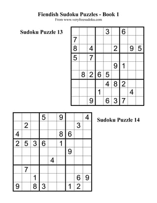 Fiendish Sudoku Puzzles - Book 1
                    From www.veryfreesudoku.com


    Sudoku Puzzle 13                              3       6
                              7
                              8          4            2       9 5
                              5          7
                                                      9 1
                                    8 2 6 5
                                          4 8 2
                                        1       4
                                      9   6 3 7

            5         9              4       Sudoku Puzzle 14
     2                          3
4                     8 6
2 5 3 6               1
                        9
                4
     7
         1                   6 9
9        8 3               1 2
 