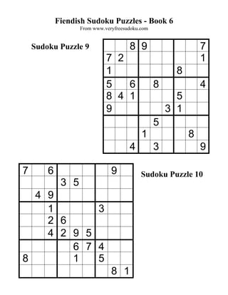 Fiendish Sudoku Puzzles - Book 6
                   From www.veryfreesudoku.com


    Sudoku Puzzle 9                   8 9                      7
                             7 2                               1
                             1                         8
                             5   6               8             4
                             8 4 1                     5
                             9                       3 1
                                                 5
                                           1               8
                                      4          3             9

7       6                      9           Sudoku Puzzle 10
             3 5
  4 9
    1       3
    2 6
    4 2 9 5
        6 7 4
8       1   5
                               8 1
 