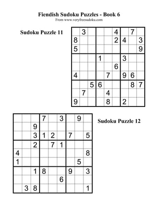 Fiendish Sudoku Puzzles - Book 6
                 From www.veryfreesudoku.com


    Sudoku Puzzle 11             3    4   7
                            8         2 4   3
                            5               9
                                  1     3
                                      6
                            4       7   9 6
                                5 6       8 7
                              7     4
                            9       8   2

            7      3         9           Sudoku Puzzle 12
        9
        3 1 2   7                    5
        2   7 1
4                                    8
1                            5
        1 8             9            3
                   6
     3 8                             1
 