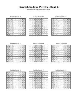 Fiendish Sudoku Puzzles - Book 6
                                      From www.veryfreesudoku.com


        Sudoku Puzzle 10                         Sudoku Puzzle 11                     Sudoku Puzzle 12
7   3    6   1   4   2    8   9   5      6   3    9   5   1   4   8   7   2   2   5    4   7   8   3   1   9   6
2   1    8   3   5   9    6   4   7      8   1    7   9   6   2   4   5   3   7   1    9   6   4   5   8   3   2
5   4    9   7   8   6    2   1   3      5   2    4   8   3   7   6   1   9   8   6    3   1   2   9   7   4   5
6   5    1   4   7   8    3   2   9      7   8    6   1   2   9   3   4   5   3   8    2   5   7   1   4   6   9
9   8    2   6   3   1    7   5   4      1   9    3   4   5   6   7   2   8   4   7    5   9   6   2   3   1   8
3   7    4   2   9   5    1   6   8      4   5    2   3   7   8   9   6   1   1   9    6   4   3   8   2   5   7
1   9    5   8   6   7    4   3   2      2   4    5   6   9   3   1   8   7   6   4    1   8   5   7   9   2   3
8   2    3   9   1   4    5   7   6      3   7    8   2   4   1   5   9   6   9   2    7   3   1   6   5   8   4
4   6    7   5   2   3    9   8   1      9   6    1   7   8   5   2   3   4   5   3    8   2   9   4   6   7   1




        Sudoku Puzzle 13                         Sudoku Puzzle 14                     Sudoku Puzzle 15
6   2    4   8   3   5    1   9   7      2   6    8   3   4   7   5   9   1   5   7    1   3   2   6   8   4   9
9   7    1   6   4   2    5   3   8      1   4    7   5   9   6   2   3   8   3   6    9   4   5   8   2   1   7
3   8    5   7   9   1    2   6   4      3   9    5   1   2   8   6   7   4   2   8    4   1   7   9   6   5   3
7   6    2   4   8   9    3   5   1      7   5    9   8   1   2   3   4   6   8   3    2   9   4   1   5   7   6
5   3    8   1   7   6    4   2   9      8   1    3   7   6   4   9   2   5   4   1    5   6   3   7   9   2   8
1   4    9   5   2   3    8   7   6      6   2    4   9   5   3   1   8   7   6   9    7   5   8   2   4   3   1
2   1    7   3   6   8    9   4   5      4   3    2   6   8   5   7   1   9   9   5    6   2   1   3   7   8   4
8   9    6   2   5   4    7   1   3      5   8    1   2   7   9   4   6   3   1   4    8   7   6   5   3   9   2
4   5    3   9   1   7    6   8   2      9   7    6   4   3   1   8   5   2   7   2    3   8   9   4   1   6   5




        Sudoku Puzzle 16                         Sudoku Puzzle 17                     Sudoku Puzzle 18
4   9    2   8   6   7    3   5   1      9   5    2   4   8   6   7   3   1   8   1    3   2   7   9   5   6   4
6   3    8   5   9   1    4   2   7      4   1    7   2   9   3   8   6   5   7   2    6   4   5   1   8   3   9
7   1    5   2   4   3    8   9   6      3   6    8   7   1   5   9   2   4   4   5    9   6   3   8   1   7   2
3   5    9   4   7   8    6   1   2      1   3    6   8   7   4   5   9   2   1   3    5   9   8   4   6   2   7
8   2    4   1   5   6    7   3   9      7   8    4   5   2   9   3   1   6   6   7    4   3   1   2   9   8   5
1   6    7   9   3   2    5   4   8      5   2    9   3   6   1   4   7   8   2   9    8   5   6   7   4   1   3
9   4    6   7   1   5    2   8   3      2   4    3   1   5   7   6   8   9   3   6    7   1   4   5   2   9   8
5   8    3   6   2   9    1   7   4      8   9    5   6   3   2   1   4   7   5   8    2   7   9   6   3   4   1
2   7    1   3   8   4    9   6   5      6   7    1   9   4   8   2   5   3   9   4    1   8   2   3   7   5   6
 