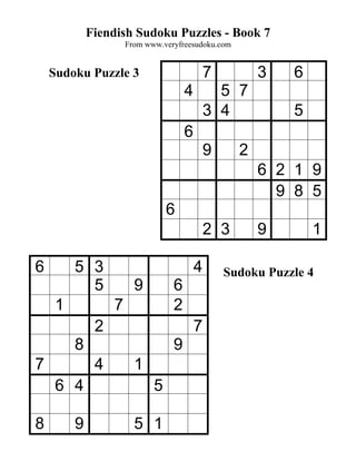 Fiendish Sudoku Puzzles - Book 7
                      From www.veryfreesudoku.com


    Sudoku Puzzle 3                           7         3    6
                                      4         5 7
                                              3 4            5
                                      6
                                              9     2
                                                        6 2 1 9
                                                          9 8 5
                                 6
                                              2 3       9        1

6        5 3                              4       Sudoku Puzzle 4
           5            9         6
     1            7               2
              2                           7
         8                        9
7             4         1
     6 4                     5

8        9              5 1
 