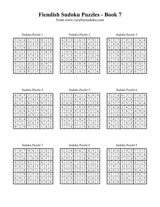 Fiendish Sudoku Puzzles - Book 7
                                      From www.veryfreesudoku.com


        Sudoku Puzzle 1                          Sudoku Puzzle 2                      Sudoku Puzzle 3
3   6    4   2   7   8    9   1   5      4   8    2   1   6   5   7   9   3   8   5   7   2   9   3   1   6   4
1   2    5   3   4   9    7   6   8      9   6    1   7   3   8   4   5   2   1   4   6   5   7   8   3   9   2
8   7    9   6   1   5    4   3   2      3   5    7   2   9   4   6   8   1   9   2   3   4   6   1   7   5   8
4   1    3   7   2   6    5   8   9      1   9    5   8   2   6   3   4   7   2   6   8   9   1   4   5   3   7
6   8    2   5   9   4    3   7   1      8   7    3   4   5   1   2   6   9   3   1   9   7   2   5   8   4   6
9   5    7   1   8   3    6   2   4      6   2    4   9   7   3   5   1   8   5   7   4   8   3   6   2   1   9
5   3    1   4   6   2    8   9   7      7   3    6   5   8   9   1   2   4   7   3   1   6   4   2   9   8   5
7   9    6   8   5   1    2   4   3      2   4    8   6   1   7   9   3   5   6   9   5   1   8   7   4   2   3
2   4    8   9   3   7    1   5   6      5   1    9   3   4   2   8   7   6   4   8   2   3   5   9   6   7   1




        Sudoku Puzzle 4                          Sudoku Puzzle 5                      Sudoku Puzzle 6
6   9    5   3   1   2    7   8   4      5   3    7   8   2   1   6   9   4   5   2   4   6   3   1   7   8   9
2   8    7   5   4   9    3   6   1      8   1    2   4   9   6   7   3   5   1   6   9   7   4   8   2   5   3
4   1    3   8   7   6    9   2   5      9   4    6   7   5   3   1   2   8   8   3   7   9   5   2   1   6   4
9   5    6   2   8   3    4   1   7      4   2    3   1   6   8   9   5   7   9   4   8   2   6   3   5   7   1
1   4    8   6   5   7    2   9   3      7   5    8   9   4   2   3   1   6   3   1   2   5   8   7   4   9   6
7   3    2   4   9   1    6   5   8      1   6    9   5   3   7   4   8   2   7   5   6   4   1   9   3   2   8
3   6    4   1   2   8    5   7   9      6   9    5   3   8   4   2   7   1   2   8   1   3   7   6   9   4   5
5   7    1   9   6   4    8   3   2      2   8    1   6   7   9   5   4   3   6   7   5   1   9   4   8   3   2
8   2    9   7   3   5    1   4   6      3   7    4   2   1   5   8   6   9   4   9   3   8   2   5   6   1   7




        Sudoku Puzzle 7                          Sudoku Puzzle 8                      Sudoku Puzzle 9
1   4    7   9   6   3    2   8   5      5   2    8   9   6   7   4   3   1   8   4   6   1   9   5   7   3   2
8   9    3   5   7   2    6   4   1      1   4    7   5   3   8   2   9   6   1   7   3   2   6   8   5   9   4
5   2    6   1   8   4    9   7   3      6   9    3   1   2   4   8   5   7   5   2   9   7   3   4   8   1   6
4   5    2   6   3   7    8   1   9      4   3    6   7   8   9   1   2   5   2   3   4   5   1   9   6   7   8
9   6    1   8   4   5    7   3   2      9   1    5   6   4   2   3   7   8   7   9   1   4   8   6   3   2   5
7   3    8   2   9   1    4   5   6      8   7    2   3   5   1   6   4   9   6   8   5   3   7   2   9   4   1
2   7    9   3   5   8    1   6   4      3   5    4   8   9   6   7   1   2   9   1   2   8   5   3   4   6   7
6   8    5   4   1   9    3   2   7      7   8    9   2   1   3   5   6   4   3   5   7   6   4   1   2   8   9
3   1    4   7   2   6    5   9   8      2   6    1   4   7   5   9   8   3   4   6   8   9   2   7   1   5   3
 