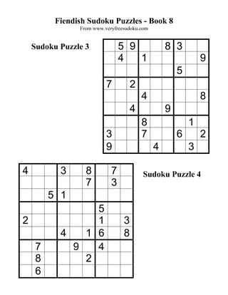 Fiendish Sudoku Puzzles - Book 8
                From www.veryfreesudoku.com


    Sudoku Puzzle 3             5 9               8 3
                                4   1                         9
                                                      5
                          7          2
                                         4                    8
                                     4            9
                                         8                1
                          3              7            6       2
                          9                   4           3

4          3      8         7            Sudoku Puzzle 4
                  7         3
         5 1
                 5
2                1               3
           4   1 6               8
     7       9   4
     8         2
     6
 