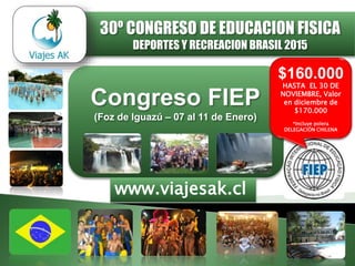 Congreso FIEP
(Foz de Iguazú – 06 al 16 de Enero)
www.viajesak.cl
$180.000
*Incluye polera
DELEGACIÓN CHILENA
31º CONGRESO DE EDUCACION FISICA
DEPORTES Y RECREACION BRASIL 2016
 