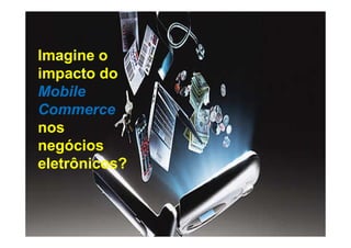 Imagine o
impacto do
Mobile
Commerce
nos
negócios
eletrônicos?
 