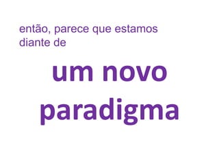 então, parece que estamos
diante de


    um novo
   paradigma
 