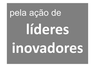 pela ação de

  líderes
inovadores
 