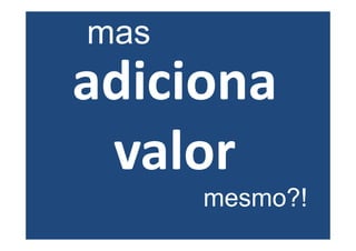 mas
adiciona
 valor
      mesmo?!
 