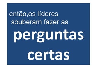 então,os líderes
souberam fazer as

 perguntas
   certas
 