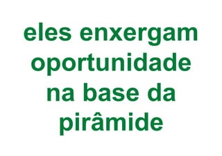 eles enxergam
 oportunidade
  na base da
   pirâmide
 