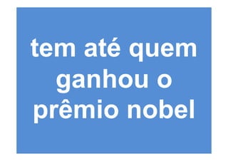 tem até quem
  ganhou o
prêmio nobel
 