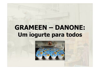 GRAMEEN – DANONE:
Um iogurte para todos
 