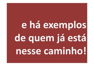 e há exemplos
de quem já está
nesse caminho!
 