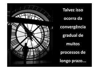 Talvez isso
  ocorra da
convergência
 gradual de
   muitos
processos de
longo prazo...
 