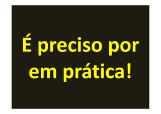 É preciso por
 em prática!
 