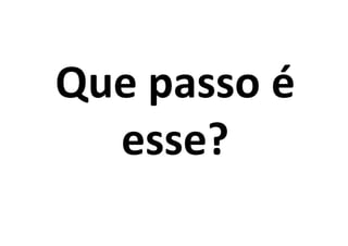 Que passo é
  esse?
 