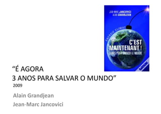 “É AGORA
3 ANOS PARA SALVAR O MUNDO”
2009

Alain Grandjean
Jean-Marc Jancovici
 