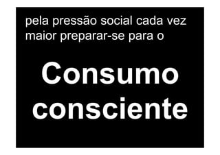 pela pressão social cada vez
maior preparar-se para o


  Consumo
 consciente
 