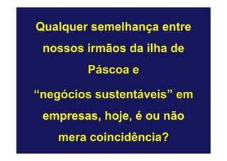 Qualquer semelhança entre
 nossos irmãos da ilha de
        Páscoa e

“negócios sustentáveis” em
 empresas, hoje, é ou não
   mera coincidência?
 