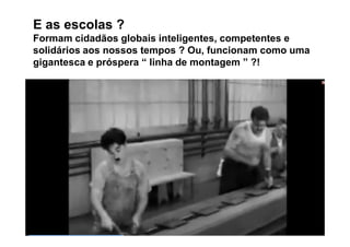 E as escolas ?
Formam cidadãos globais inteligentes, competentes e
solidários aos nossos tempos ? Ou, funcionam como uma
gigantesca e próspera “ linha de montagem ” ?!
 