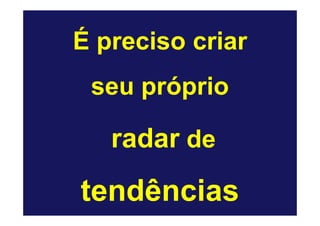 É preciso criar
 seu próprio

   radar de
tendências
 