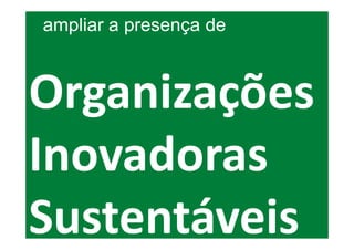 ampliar a presença de



Organizações
Inovadoras
Sustentáveis
 