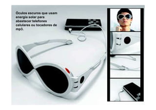 Óculos escuros que usam
energia solar para
abastecer telefones
celulares ou tocadores de
mp3.
 