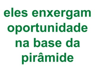 eles enxergam
oportunidade
  na base da
   pirâmide
 